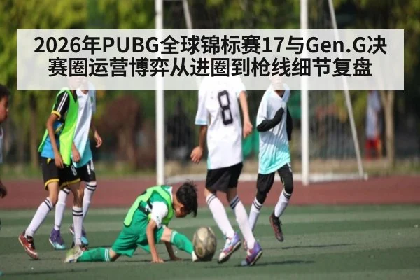 2026年PUBG全球锦标赛17与Gen.G决赛圈运营博弈从进圈到枪线细节复盘