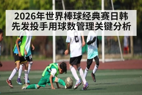 2026年世界棒球经典赛日韩先发投手用球数管理关键分析