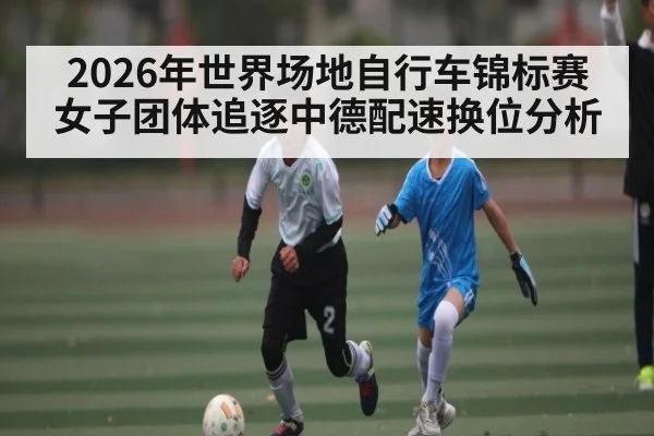 2026年世界场地自行车锦标赛女子团体追逐中德配速换位分析